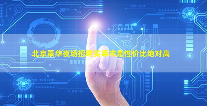 北京豪华夜场招聘实事求是性价比绝对高